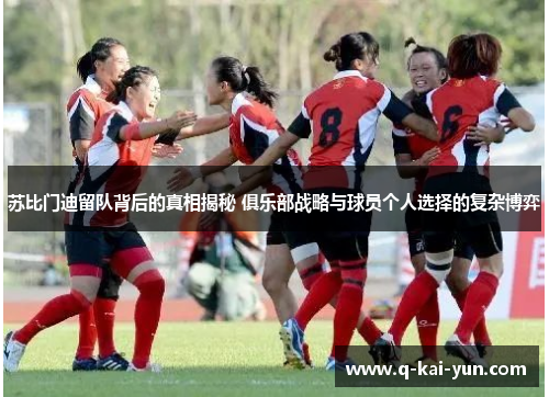 苏比门迪留队背后的真相揭秘 俱乐部战略与球员个人选择的复杂博弈