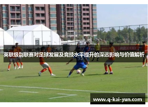 英联级别联赛对足球发展及竞技水平提升的深远影响与价值解析