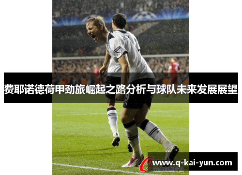 费耶诺德荷甲劲旅崛起之路分析与球队未来发展展望