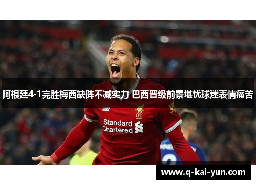 阿根廷4-1完胜梅西缺阵不减实力 巴西晋级前景堪忧球迷表情痛苦