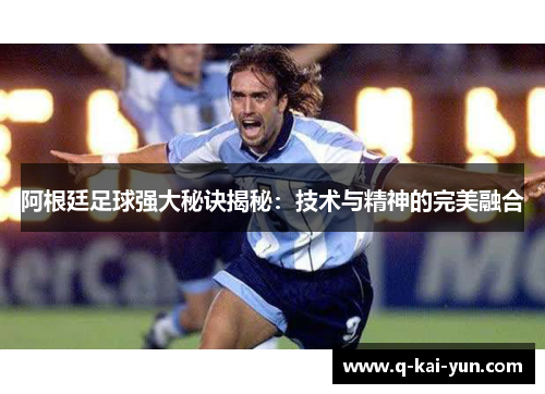 阿根廷足球强大秘诀揭秘：技术与精神的完美融合