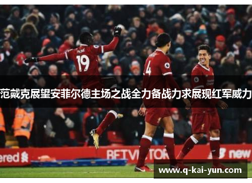范戴克展望安菲尔德主场之战全力备战力求展现红军威力