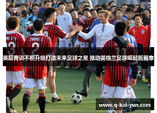 英超青训不断升级打造未来足球之星 推动英格兰足球崛起新篇章