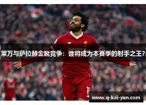 莱万与萨拉赫金靴竞争：谁将成为本赛季的射手之王？