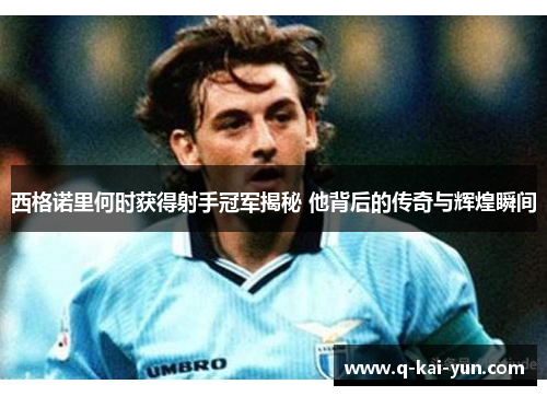 西格诺里何时获得射手冠军揭秘 他背后的传奇与辉煌瞬间