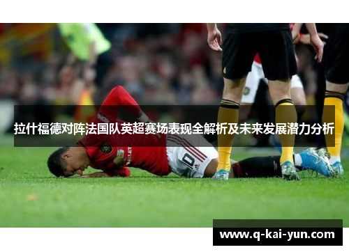 拉什福德对阵法国队英超赛场表现全解析及未来发展潜力分析 拉什福德对阵法国队英超赛场表现全解析及未来发展潜力分析