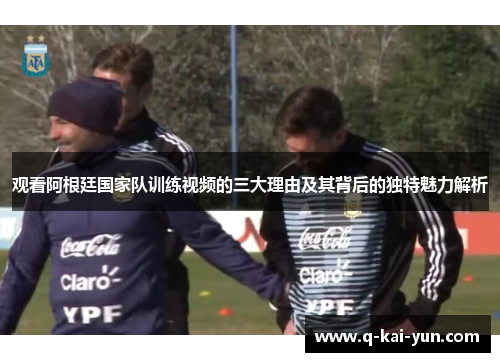 观看阿根廷国家队训练视频的三大理由及其背后的独特魅力解析 观看阿根廷国家队训练视频的三大理由及其背后的独特魅力解析
