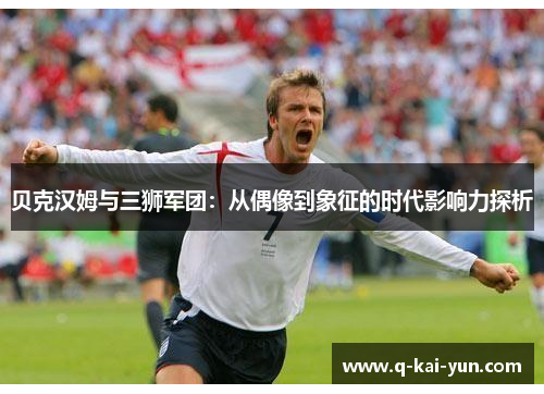 贝克汉姆与三狮军团：从偶像到象征的时代影响力探析