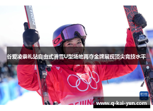 谷爱凌崇礼站自由式滑雪U型场地再夺金牌展现顶尖竞技水平 谷爱凌崇礼站自由式滑雪U型场地再夺金牌展现顶尖竞技水平