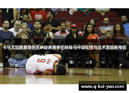 卡马文加膝盖受伤无奈缺席赛季初段皇马中场轮换与战术面临新考验