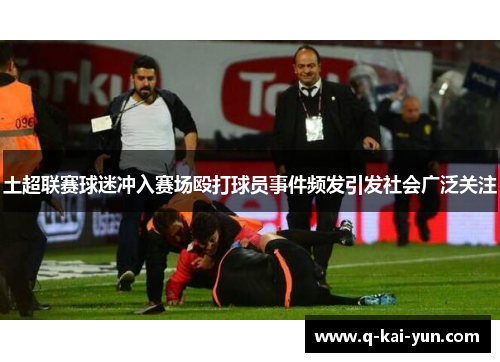 土超联赛球迷冲入赛场殴打球员事件频发引发社会广泛关注