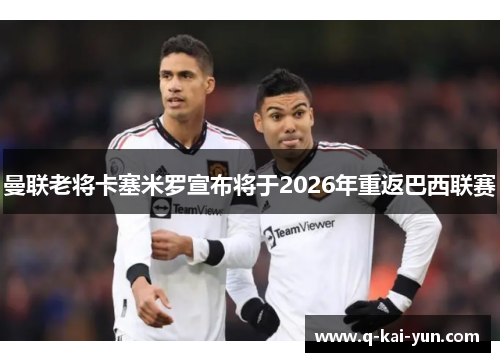 曼联老将卡塞米罗宣布将于2026年重返巴西联赛 曼联老将卡塞米罗宣布将于2026年重返巴西联赛