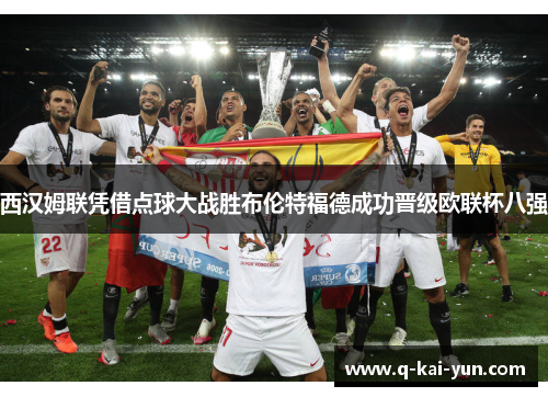 西汉姆联凭借点球大战胜布伦特福德成功晋级欧联杯八强 西汉姆联凭借点球大战胜布伦特福德成功晋级欧联杯八强