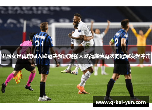 里昂女足再度闯入欧冠决赛展现强大欧战底蕴再次向冠军发起冲击 里昂女足再度闯入欧冠决赛展现强大欧战底蕴再次向冠军发起冲击