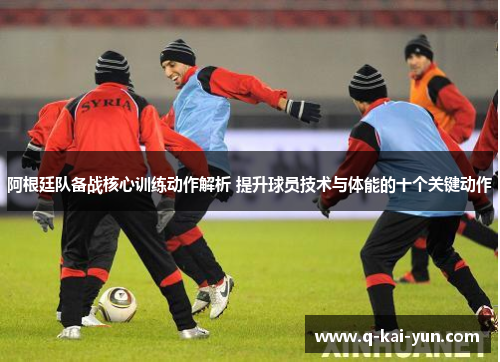 阿根廷队备战核心训练动作解析 提升球员技术与体能的十个关键动作