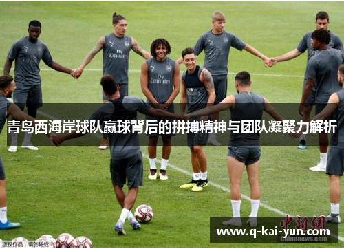 青岛西海岸球队赢球背后的拼搏精神与团队凝聚力解析