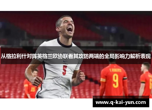 从格拉利什对阵英格兰欧协联看其攻防两端的全局影响力解析表现