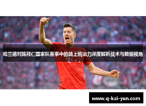 哈兰德对阵拜仁国家队赛事中的场上统治力深度解析战术与数据视角