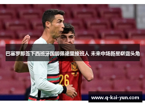 巴塞罗那签下西班牙国脚佩德里接班人 未来中场新星崭露头角