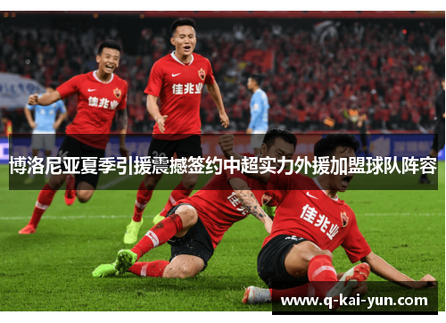 博洛尼亚夏季引援震撼签约中超实力外援加盟球队阵容 博洛尼亚夏季引援震撼签约中超实力外援加盟球队阵容