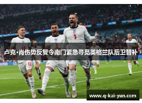 卢克·肖伤势反复令南门紧急寻觅英格兰队后卫替补 卢克·肖伤势反复令南门紧急寻觅英格兰队后卫替补