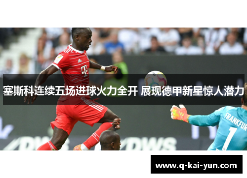 塞斯科连续五场进球火力全开 展现德甲新星惊人潜力 塞斯科连续五场进球火力全开 展现德甲新星惊人潜力