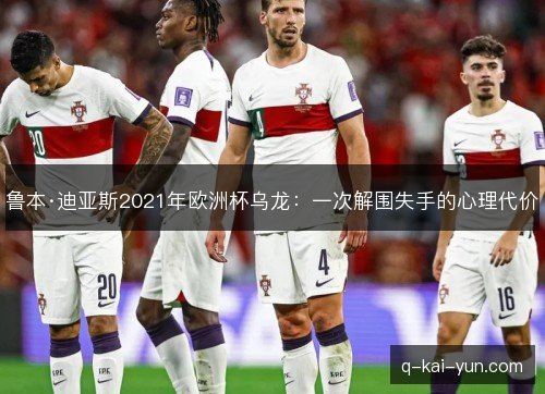 鲁本·迪亚斯2021年欧洲杯乌龙:一次解围失手的心理代价 鲁本·迪亚斯2021年欧洲杯乌龙:一次解围失手的心理代价